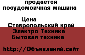 продается посудомоичная машина › Цена ­ 20 000 - Ставропольский край Электро-Техника » Бытовая техника   